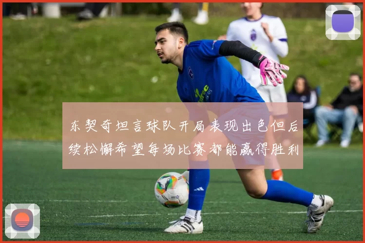 东契奇坦言球队开局表现出色但后续松懈希望每场比赛都能赢得胜利