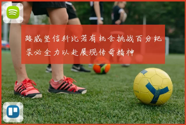 路威坚信科比若有机会挑战百分纪录必全力以赴展现传奇精神