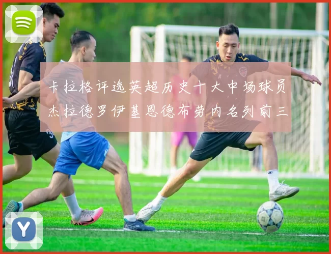 卡拉格评选英超历史十大中场球员杰拉德罗伊基恩德布劳内名列前三