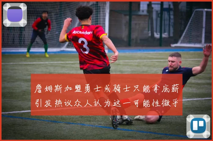 詹姆斯加盟勇士或骑士只能拿底薪引发热议众人认为这一可能性微乎其微