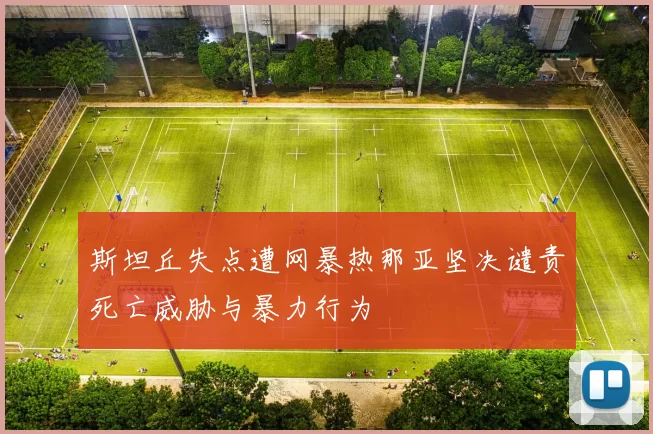 斯坦丘失点遭网暴热那亚坚决谴责死亡威胁与暴力行为